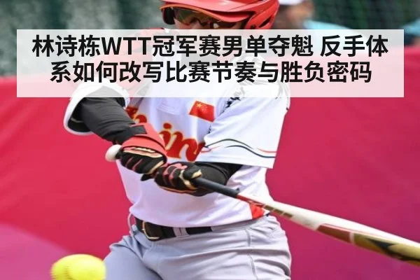 林诗栋WTT冠军赛男单夺魁 反手体系如何改写比赛节奏与胜负密码